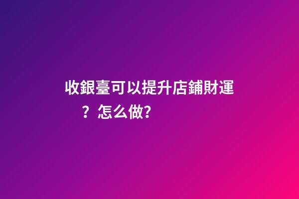 收銀臺可以提升店鋪財運？怎么做？